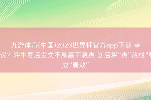 九游体育(中国)2026世界杯官方app下载 幸免争议？海牛赛后发文不息赢不息爽 随后将“爽”改成“奏效”