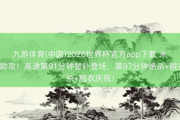 九游体育(中国)2026世界杯官方app下载 米特里策助攻！高迪第91分钟替补登场，第97分钟绝杀+脱衣庆祝！