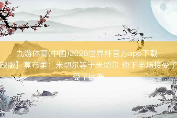 九游体育(中国)2026世界杯官方app下载 【无缺版】莫布里：米切尔等于米切尔 他下半场接受了比赛