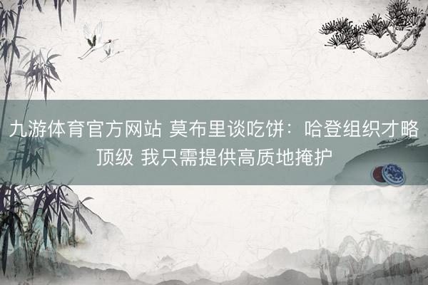 九游体育官方网站 莫布里谈吃饼：哈登组织才略顶级 我只需提供高质地掩护