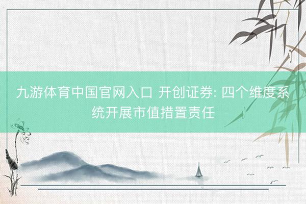 九游体育中国官网入口 开创证券: 四个维度系统开展市值措置责任