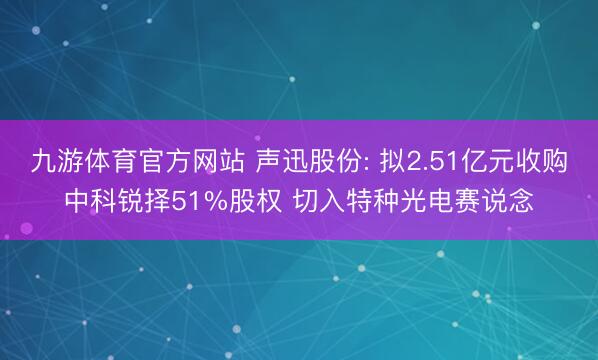 九游体育官方网站 声迅股份: 拟2.51亿元收购中科锐择51%股权 切入特种光电赛说念