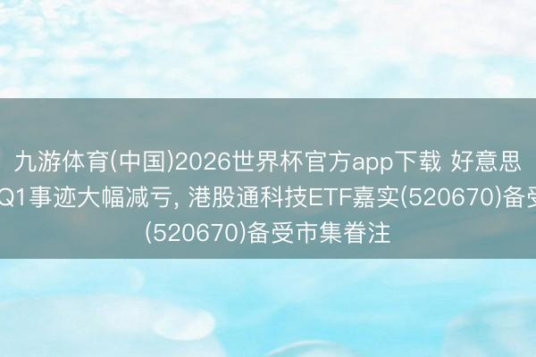 九游体育(中国)2026世界杯官方app下载 好意思团2026年Q1事迹大幅减亏， 港股通科技ETF嘉实(520670)备受市集眷注