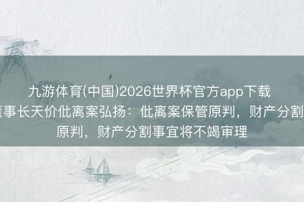 九游体育(中国)2026世界杯官方app下载 神州数码63岁董事长天价仳离案弘扬：仳离案保管原判，财产分割事宜将不竭审理