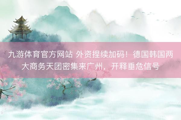 九游体育官方网站 外资捏续加码！德国韩国两大商务天团密集来广州，开释垂危信号