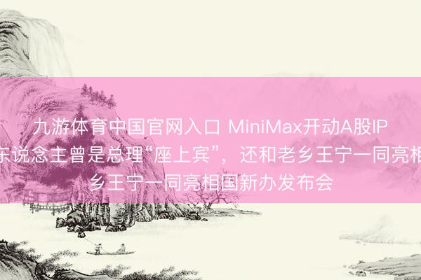 九游体育中国官网入口 MiniMax开动A股IPO！37岁创举东说念主曾是总理“座上宾”，还和老乡王宁一同亮相国新办发布会