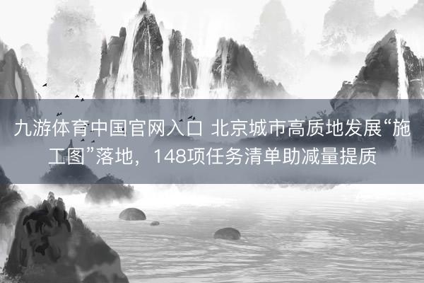 九游体育中国官网入口 北京城市高质地发展“施工图”落地,148项任务清单助减量提质