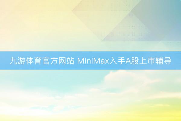 九游体育官方网站 MiniMax入手A股上市辅导