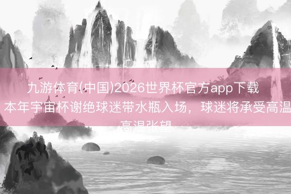 九游体育(中国)2026世界杯官方app下载 TA：本年宇宙杯谢绝球迷带水瓶入场，球迷将承受高温张望