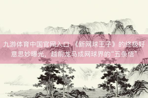九游体育中国官网入口 《新网球王子》的终极好意思妙曝光，越前龙马成网球界的“五条悟”