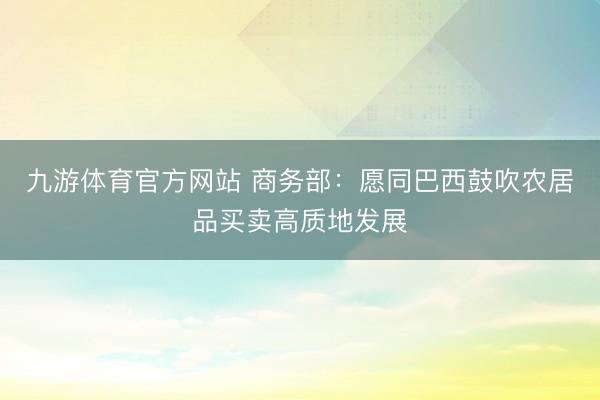 九游体育官方网站 商务部：愿同巴西鼓吹农居品买卖高质地发展