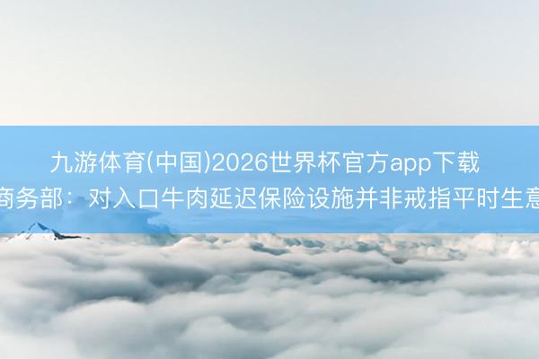九游体育(中国)2026世界杯官方app下载 商务部：对入口牛肉延迟保险设施并非戒指平时生意