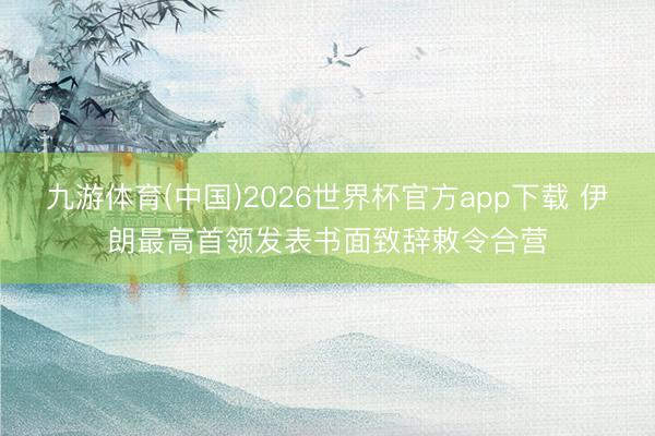 九游体育(中国)2026世界杯官方app下载 伊朗最高首领发表书面致辞敕令合营