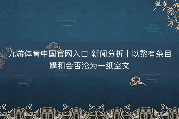 九游体育中国官网入口 新闻分析丨以黎有条目媾和会否沦为一纸空文