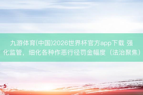 九游体育(中国)2026世界杯官方app下载 强化监管，细化各种作恶行径罚金幅度（法治聚焦）