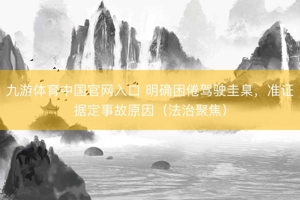 九游体育中国官网入口 明确困倦驾驶圭臬，准证据定事故原因（法治聚焦）