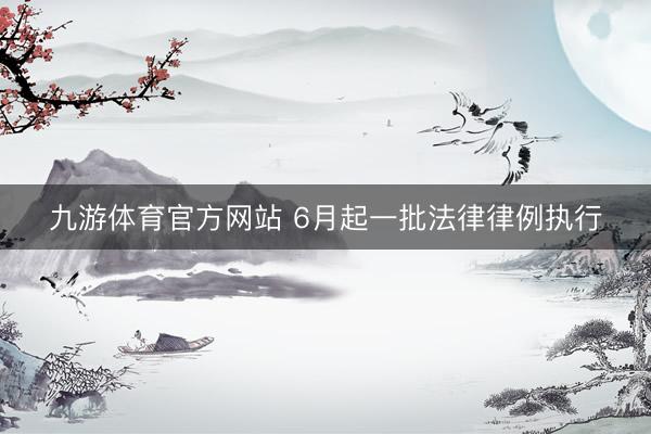 九游体育官方网站 6月起一批法律律例执行