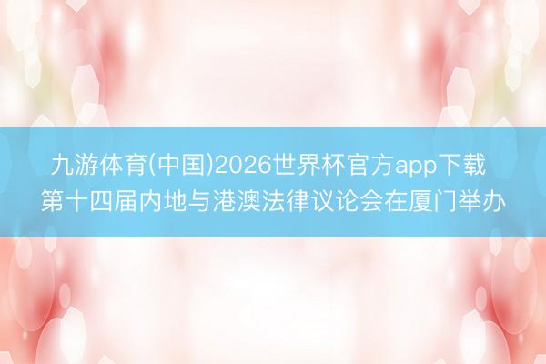 九游体育(中国)2026世界杯官方app下载 第十四届内地与港澳法律议论会在厦门举办