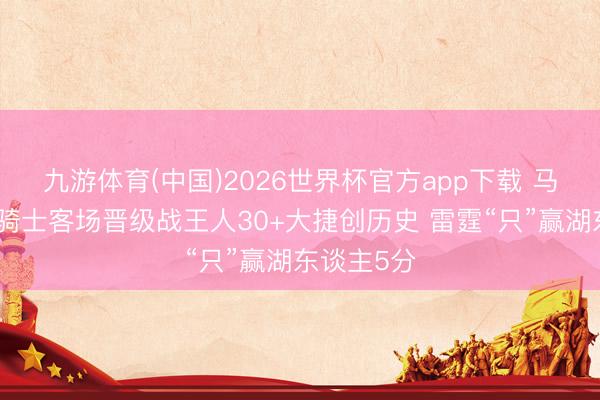 九游体育(中国)2026世界杯官方app下载 马刺尼克斯骑士客场晋级战王人30+大捷创历史 雷霆“只”赢湖东谈主5分
