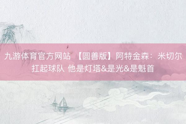 九游体育官方网站 【圆善版】阿特金森:米切尔扛起球队 他是灯塔&是光&是魁首