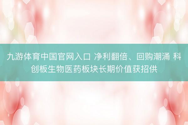九游体育中国官网入口 净利翻倍、回购潮涌 科创板生物医药板块长期价值获招供