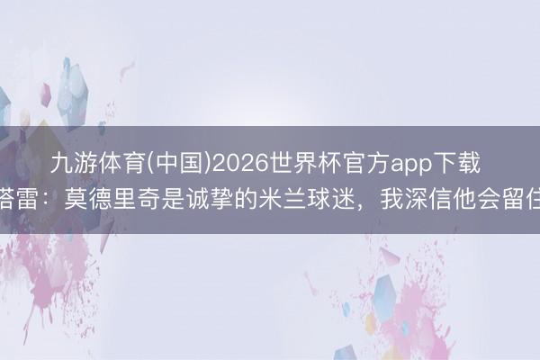 九游体育(中国)2026世界杯官方app下载 塔雷：莫德里奇是诚挚的米兰球迷，我深信他会留住