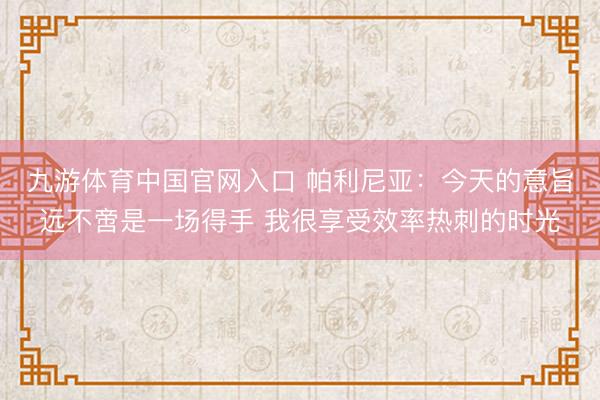 九游体育中国官网入口 帕利尼亚:今天的意旨远不啻是一场得手 我很享受效率热刺的时光