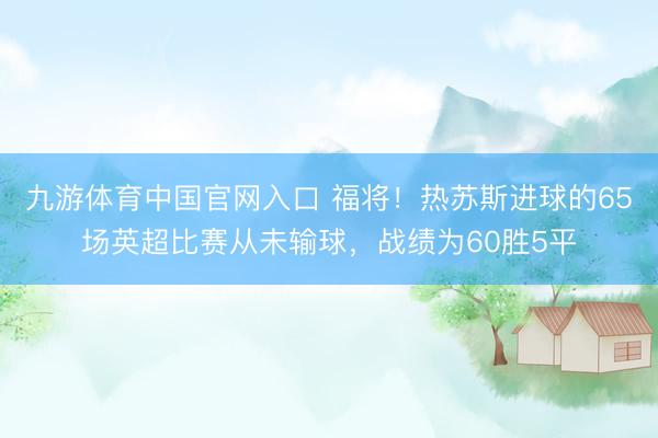 九游体育中国官网入口 福将!热苏斯进球的65场英超比赛从未输球,战绩为60胜5平