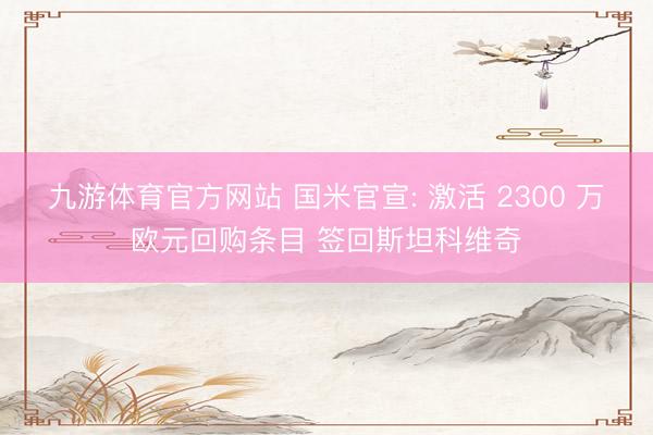 九游体育官方网站 国米官宣: 激活 2300 万欧元回购条目 签回斯坦科维奇