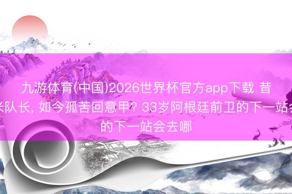 九游体育(中国)2026世界杯官方app下载 昔日国米队长, 如今孤苦回意甲? 33岁阿根廷前卫的下一站会去哪