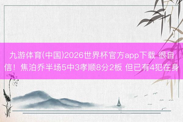 九游体育(中国)2026世界杯官方app下载 很自信！焦泊乔半场5中3孝顺8分2板 但已有4犯在身
