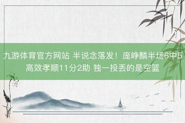 九游体育官方网站 半说念落发!庞峥麟半场6中5高效孝顺11分2助 独一投丢的是空篮