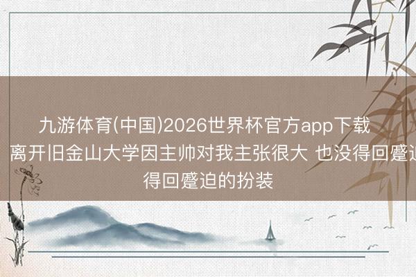 九游体育(中国)2026世界杯官方app下载 王俊杰：离开旧金山大学因主帅对我主张很大 也没得回蹙迫的扮装