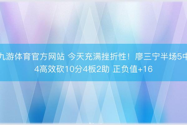 九游体育官方网站 今天充满挫折性！廖三宁半场5中4高效砍10分4板2助 正负值+16