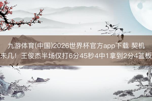 九游体育(中国)2026世界杯官方app下载 契机未几！王俊杰半场仅打6分45秒4中1拿到2分4篮板