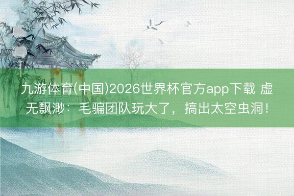 九游体育(中国)2026世界杯官方app下载 虚无飘渺：毛骗团队玩大了，搞出太空虫洞！