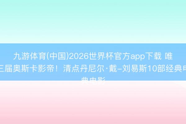 九游体育(中国)2026世界杯官方app下载 唯一三届奥斯卡影帝!清点丹尼尔·戴-刘易斯10部经典电影