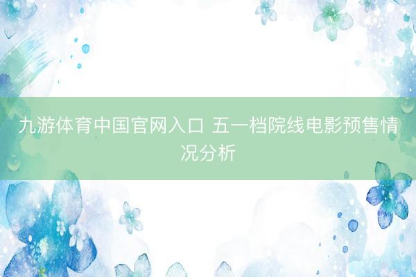 九游体育中国官网入口 五一档院线电影预售情况分析