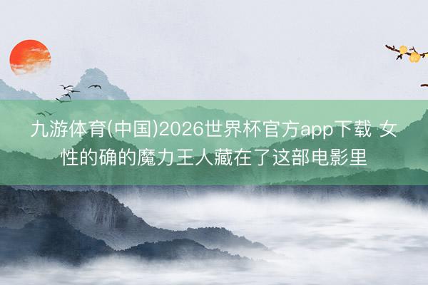 九游体育(中国)2026世界杯官方app下载 女性的确的魔力王人藏在了这部电影里