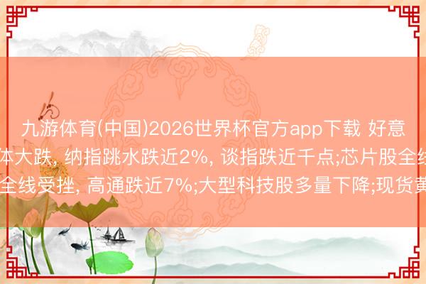 九游体育(中国)2026世界杯官方app下载 好意思股收盘: 三大指数集体大跌, 纳指跳水跌近2%, 谈指跌近千点;芯片股全线受挫, 高通跌近7%;大型科技股多量下降;现货黄金跌破4100好意思元