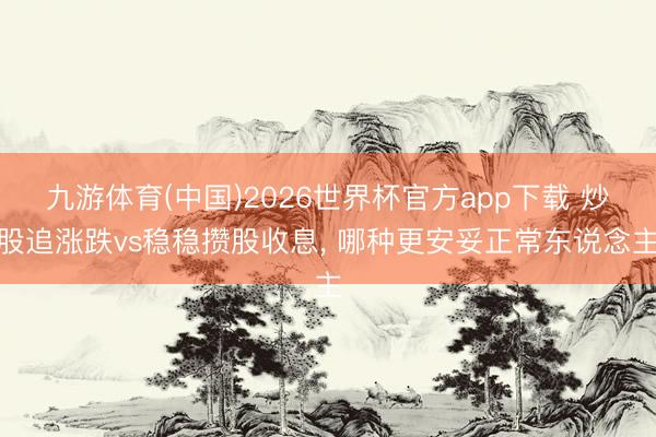 九游体育(中国)2026世界杯官方app下载 炒股追涨跌vs稳稳攒股收息， 哪种更安妥正常东说念主