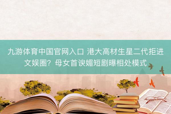 九游体育中国官网入口 港大高材生星二代拒进文娱圈?母女首谀媚短剧曝相处模式