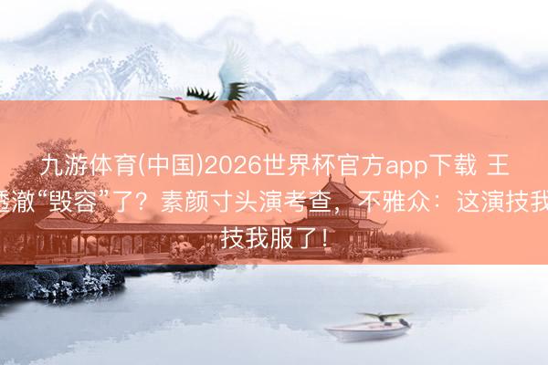 九游体育(中国)2026世界杯官方app下载 王鹤棣透澈“毁容”了？素颜寸头演考查，不雅众：这演技我服了！