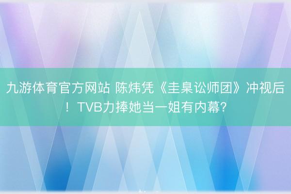 九游体育官方网站 陈炜凭《圭臬讼师团》冲视后！TVB力捧她当一姐有内幕？