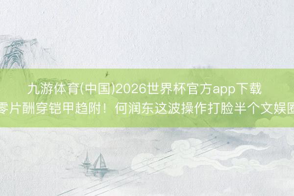 九游体育(中国)2026世界杯官方app下载 零片酬穿铠甲趋附!何润东这波操作打脸半个文娱圈