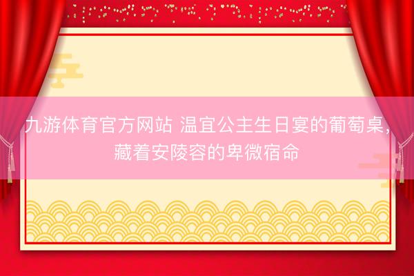 九游体育官方网站 温宜公主生日宴的葡萄桌,藏着安陵容的卑微宿命