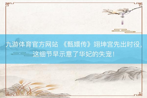九游体育官方网站 《甄嬛传》翊坤宫先出时役,这细节早示意了华妃的失宠!
