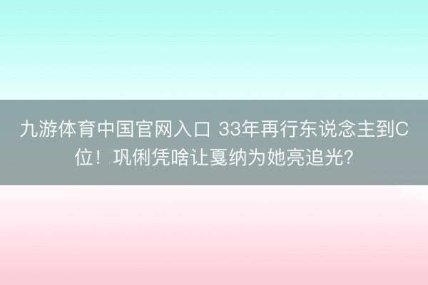 九游体育中国官网入口 33年再行东说念主到C位!巩俐凭啥让戛纳为她亮追光?