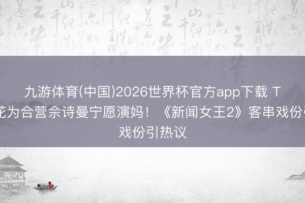 九游体育(中国)2026世界杯官方app下载 TVB小花为合营佘诗曼宁愿演妈！《新闻女王2》客串戏份引热议