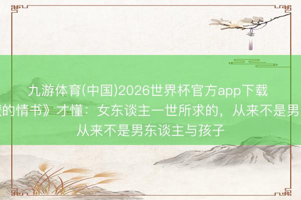 九游体育(中国)2026世界杯官方app下载 看完《给阿嬷的情书》才懂：女东谈主一世所求的，从来不是男东谈主与孩子